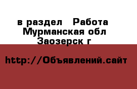  в раздел : Работа . Мурманская обл.,Заозерск г.